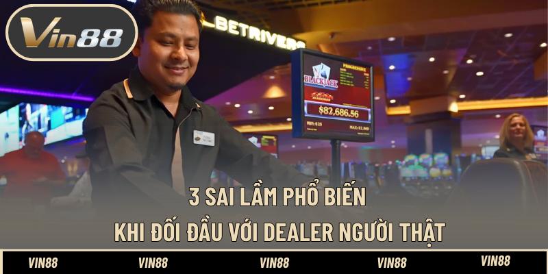 3 Sai lầm phổ biến khi đối đầu với dealer người thật