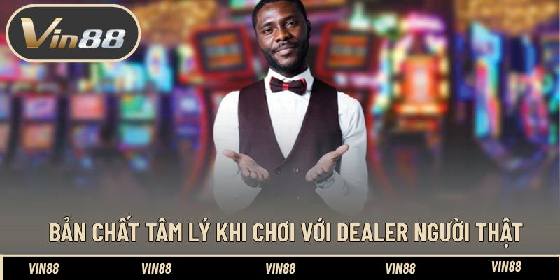 Bản chất tâm lý khi chơi với dealer người thật