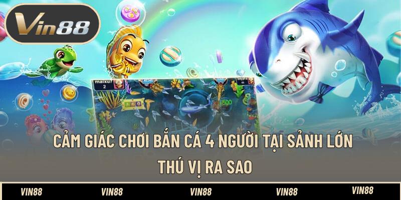 Cảm Giác Chơi Bắn Cá 4 Người Tại Sảnh Lớn Thú Vị Ra Sao