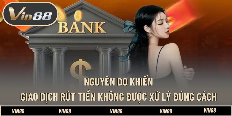 Nguyên do khiến giao dịch rút tiền không được xử lý đúng cách