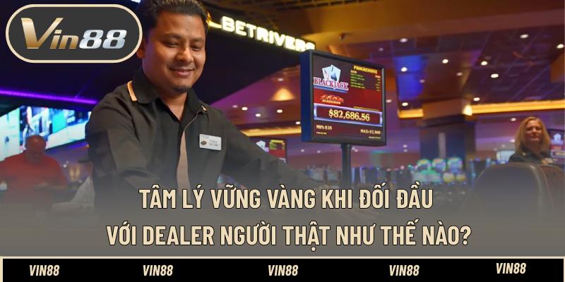 Tâm lý vững vàng khi đối đầu với dealer người thật như thế nào?