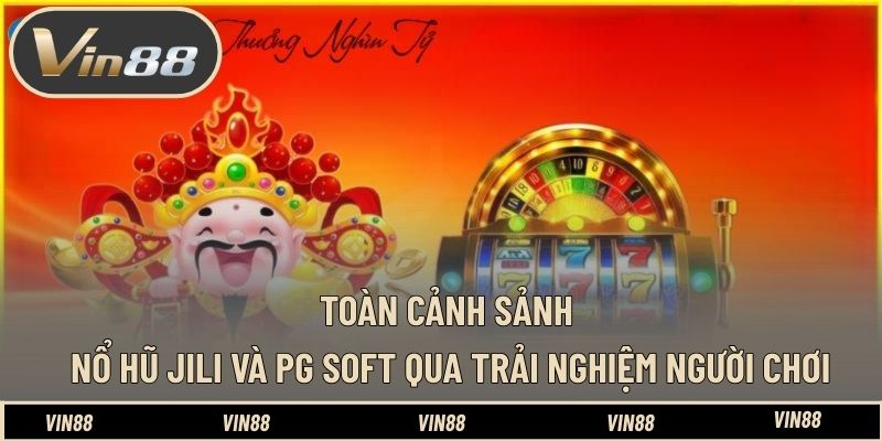 Toàn cảnh sảnh nổ Hũ Jili và PG Soft qua trải nghiệm người chơi