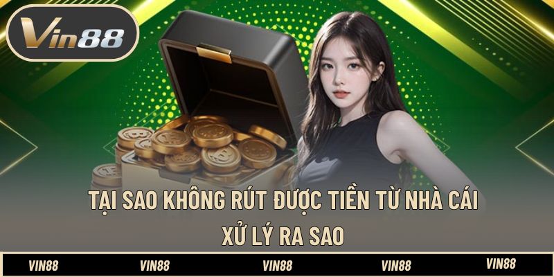 Tại Sao Không Rút Được Tiền Từ Nhà Cái - Xử Lý Ra Sao
