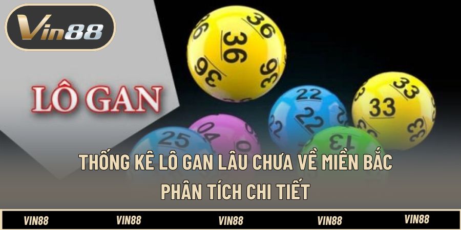 Thống Kê Lô Gan Lâu Chưa Về Miền Bắc - Phân Tích Chi Tiết