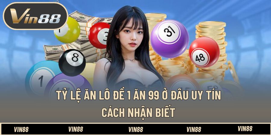 Tỷ Lệ Ăn Lô Đề 1 Ăn 99 Ở Đâu Uy Tín - Cách Nhận Biết